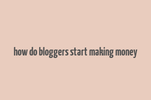 how do bloggers start making money