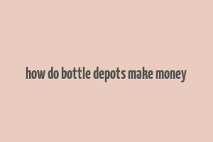 how do bottle depots make money