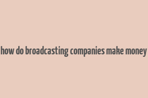 how do broadcasting companies make money