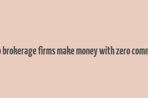 how do brokerage firms make money with zero commission