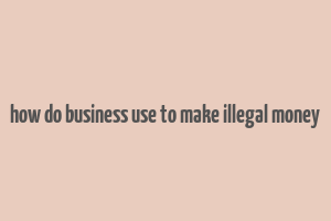 how do business use to make illegal money