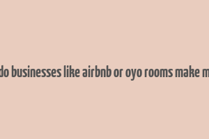 how do businesses like airbnb or oyo rooms make money