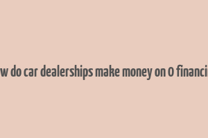 how do car dealerships make money on 0 financing