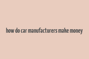 how do car manufacturers make money