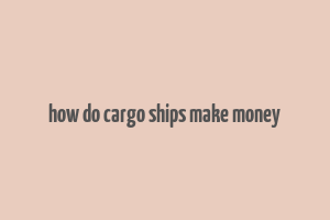 how do cargo ships make money