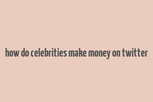 how do celebrities make money on twitter