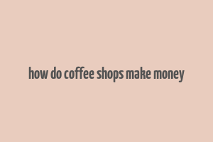 how do coffee shops make money