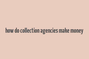 how do collection agencies make money