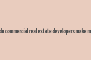 how do commercial real estate developers make money