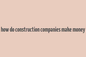 how do construction companies make money