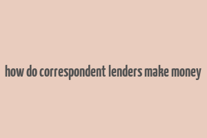 how do correspondent lenders make money