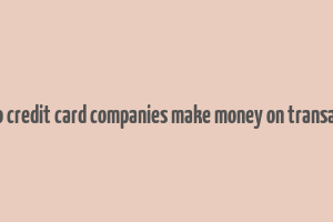 how do credit card companies make money on transactions