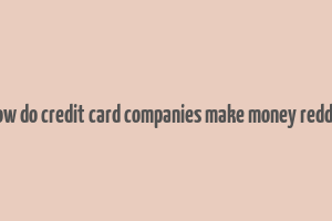 how do credit card companies make money reddit