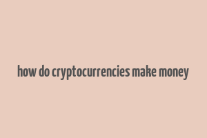 how do cryptocurrencies make money