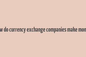 how do currency exchange companies make money