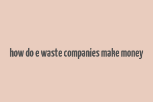 how do e waste companies make money