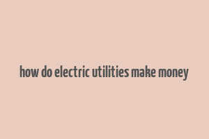 how do electric utilities make money