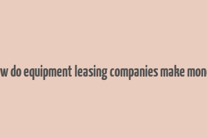 how do equipment leasing companies make money