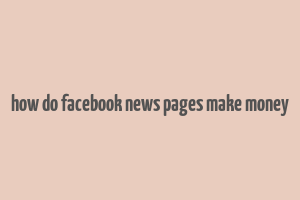 how do facebook news pages make money