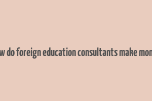 how do foreign education consultants make money