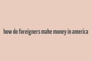 how do foreigners make money in america