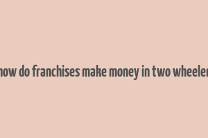 how do franchises make money in two wheeler