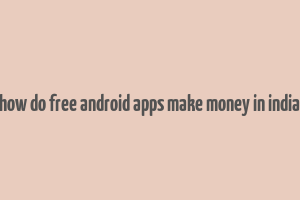 how do free android apps make money in india