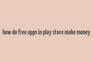 how do free apps in play store make money