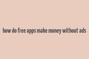 how do free apps make money without ads