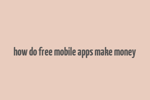 how do free mobile apps make money