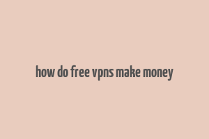 how do free vpns make money