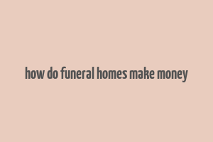 how do funeral homes make money