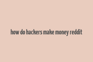 how do hackers make money reddit