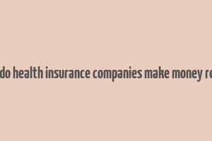 how do health insurance companies make money reddit