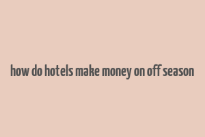 how do hotels make money on off season