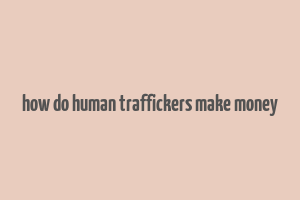 how do human traffickers make money