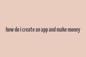 how do i create an app and make money