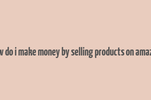 how do i make money by selling products on amazon