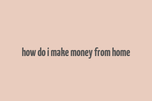 how do i make money from home