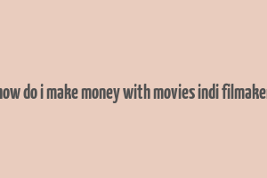 how do i make money with movies indi filmaker