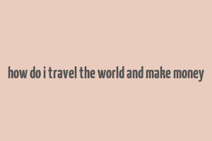 how do i travel the world and make money