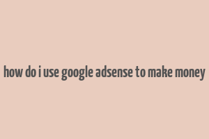 how do i use google adsense to make money