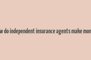 how do independent insurance agents make money