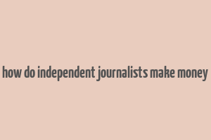 how do independent journalists make money