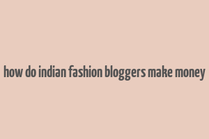 how do indian fashion bloggers make money