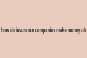 how do insurance companies make money uk