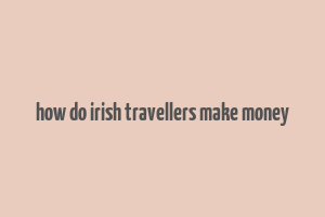 how do irish travellers make money