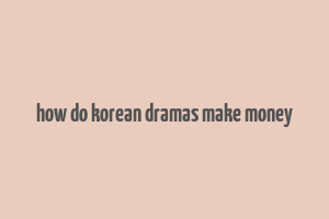 how do korean dramas make money