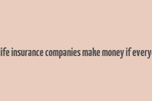 how do life insurance companies make money if everyone dies