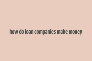 how do loan companies make money